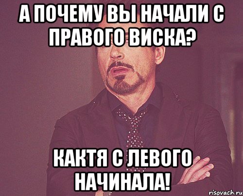 А почему вы начали с правого виска? Кактя с левого начинала!, Мем твое выражение лица