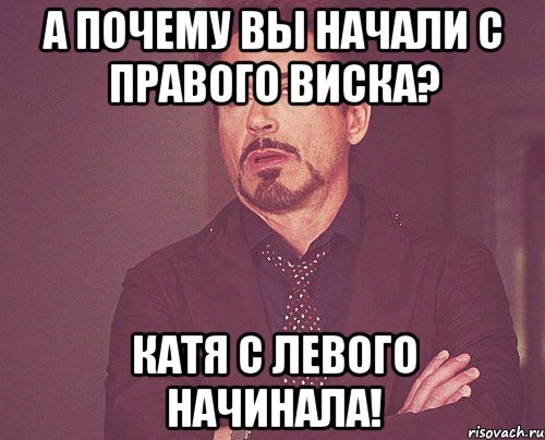 А почему вы начали с правого виска? Катя с левого начинала!, Мем твое выражение лица