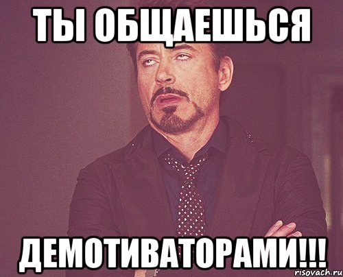 ТЫ ОБЩАЕШЬСЯ ДЕМОТИВАТОРАМИ!!!, Мем твое выражение лица