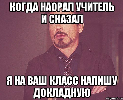 Когда наорал учитель и сказал Я на ваш класс напишу докладную, Мем твое выражение лица