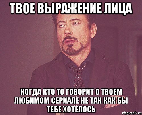 Твое выражение лица когда кто то говорит о твоем любимом сериале не так как бы тебе хотелось, Мем твое выражение лица