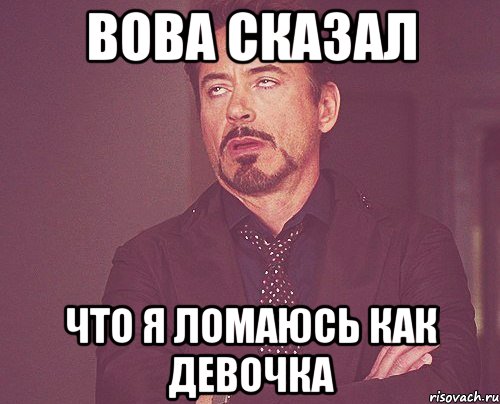 Вова сказал Что я ломаюсь как девочка, Мем твое выражение лица