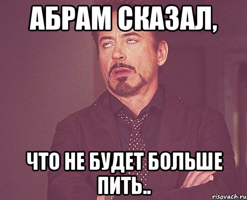 Абрам сказал, Что Не будет больше пить.., Мем твое выражение лица