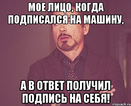 Мое лицо, когда подписался на машину, а в ответ получил подпись на себя!, Мем твое выражение лица