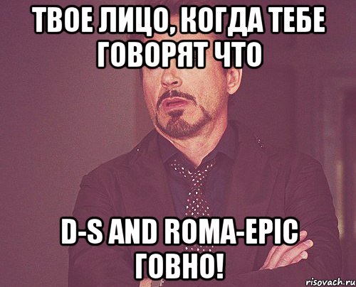 твое лицо, когда тебе говорят что D-S and Roma-Epic говно!, Мем твое выражение лица