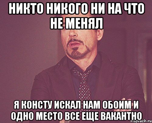 никто никого ни на что не менял я консту искал нам обоим и одно место все еще вакантно, Мем твое выражение лица