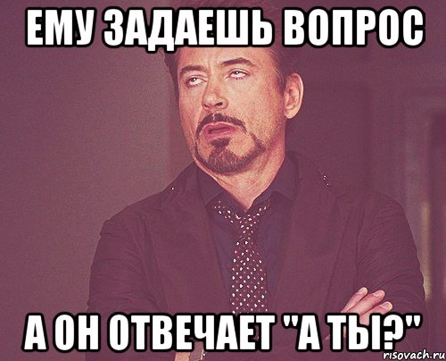 ЕМУ ЗАДАЕШЬ ВОПРОС А ОН ОТВЕЧАЕТ "А ТЫ?"