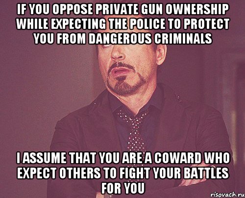 IF YOU OPPOSE PRIVATE GUN OWNERSHIP WHILE EXPECTING THE POLICE TO PROTECT YOU FROM DANGEROUS CRIMINALS I ASSUME THAT YOU ARE A COWARD WHO EXPECT OTHERS TO FIGHT YOUR BATTLES FOR YOU, Мем твое выражение лица