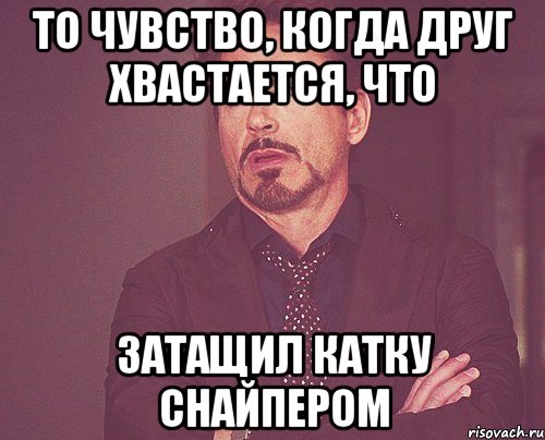 То чувство, когда друг хвастается, что затащил катку Снайпером, Мем твое выражение лица