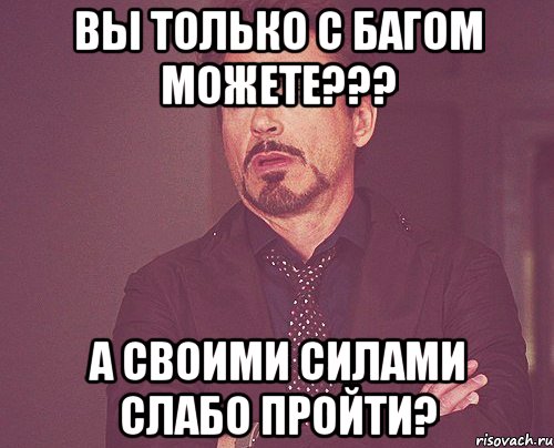 Вы только с багом можете??? А своими силами слабо пройти?, Мем твое выражение лица