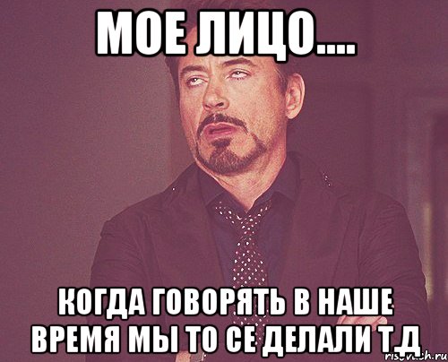 Мое лицо.... Когда говорять в наше время мы то се делали т.д, Мем твое выражение лица