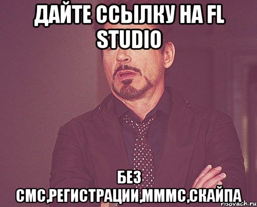 ДАЙТЕ ССЫЛКУ НА FL STUDIO БЕЗ СМС,РЕГИСТРАЦИИ,МММС,СКАЙПА, Мем твое выражение лица