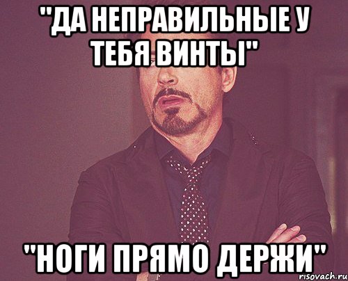 "да неправильные у тебя винты" "ноги прямо держи", Мем твое выражение лица