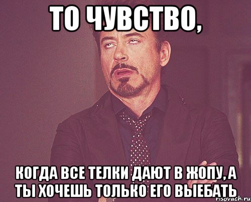 то чувство, когда все телки дают в жопу, а ты хочешь только его выебать, Мем твое выражение лица