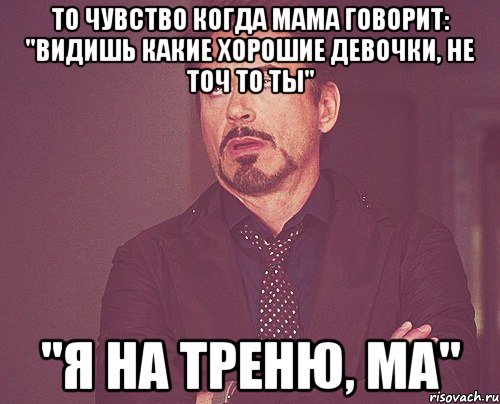 То чувство когда мама говорит: "видишь какие хорошие девочки, не точ то ты" "я на треню, ма", Мем твое выражение лица