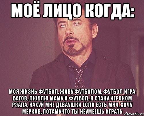 МОЁ ЛИЦО КОГДА: Моя жизнь футбол, Живу футболом, Футбол игра бАгов, Люблю Маму и Футбол, Я стану игроком Рэала, Нахуй мне деваушки если есть мяч, Хочу мерков, Потамучто ты неумеешь играть, Мем твое выражение лица