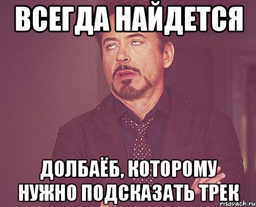 Всегда найдется долбаёб, которому нужно подсказать трек, Мем твое выражение лица