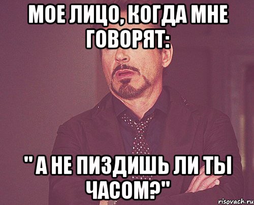 МОЕ ЛИЦО, КОГДА МНЕ ГОВОРЯТ: " А НЕ ПИЗДИШЬ ЛИ ТЫ ЧАСОМ?", Мем твое выражение лица