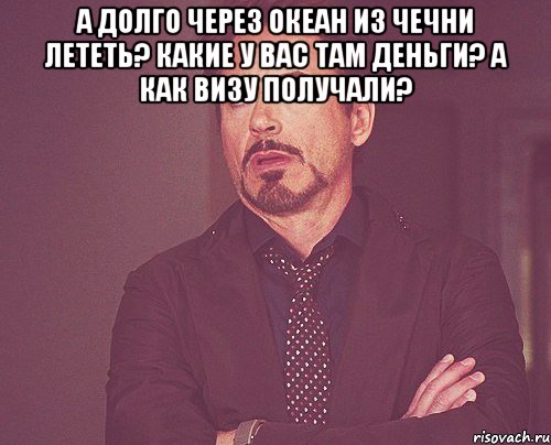 А долго через океан из Чечни лететь? Какие у вас там деньги? А как визу получали? , Мем твое выражение лица