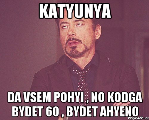 Katyunya da vsem pohyi , no kodga bydet 60 , bydet AHYENO, Мем твое выражение лица