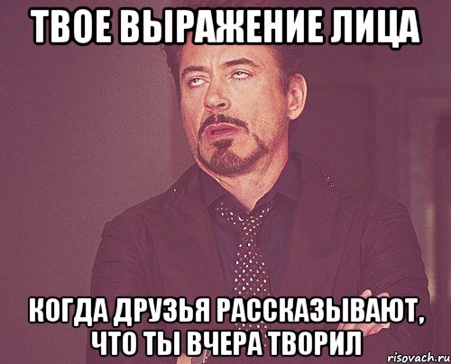 твое выражение лица когда друзья рассказывают, что ты вчера творил, Мем твое выражение лица