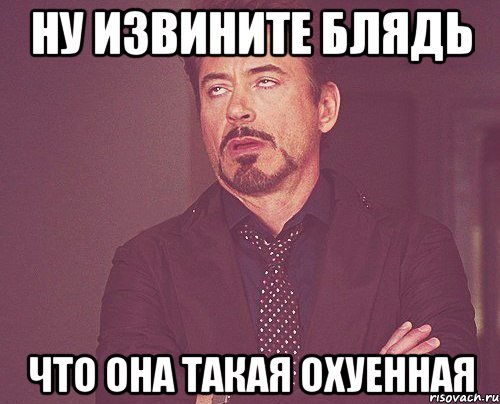 ну извините блядь что она такая охуенная, Мем твое выражение лица