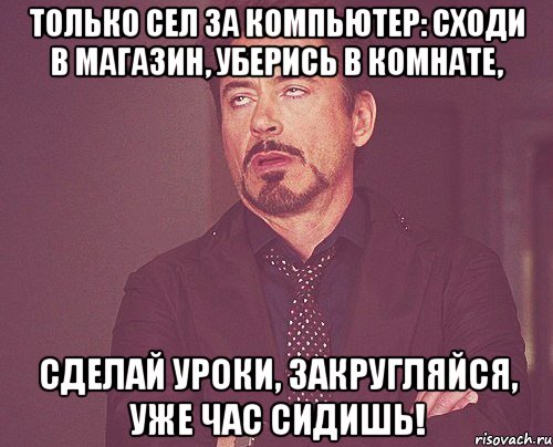 Только сел за компьютер: сходи в магазин, уберись в комнате, сделай уроки, закругляйся, уже час сидишь!, Мем твое выражение лица