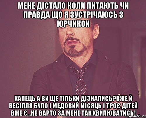 мене дістало коли питають чи правда що я зустрічаюсь з юрчикои капець а ви ще тільки дізнались?вже й весілля було і медовий місяць і троє дітей вже є...не варто за мене так хвилюватись!, Мем твое выражение лица