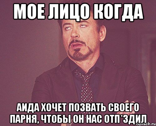 Мое лицо когда Аида хочет позвать своего парня, чтобы он нас отп*здил, Мем твое выражение лица