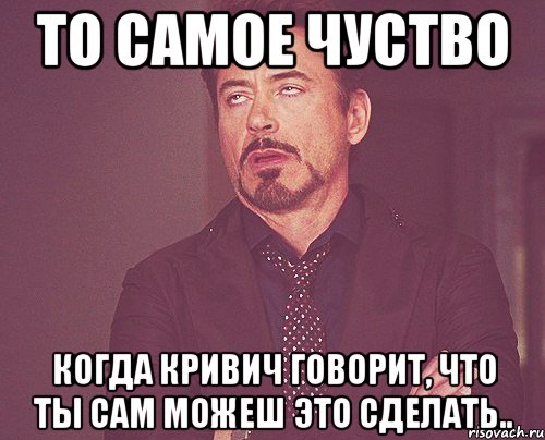 То самое чуство Когда кривич говорит, что ты сам можеш это сделать.., Мем твое выражение лица