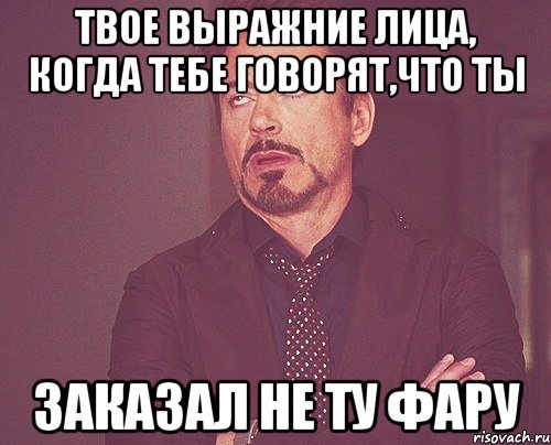 Твое выражние лица, когда тебе говорят,что ты заказал не ту фару, Мем твое выражение лица