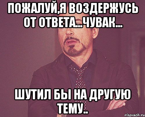 Пожалуй,я воздержусь от ответа...чувак... Шутил бы на другую тему.., Мем твое выражение лица