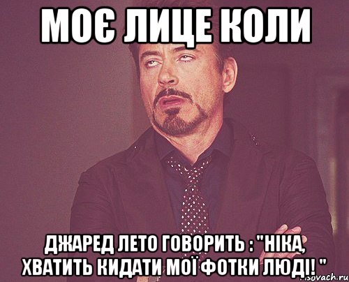 Моє лице коли Джаред Лето говорить : "Ніка, хватить кидати мої фотки Люді! ", Мем твое выражение лица