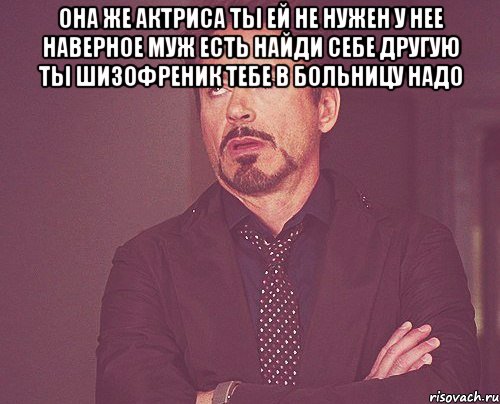 Она же актриса Ты ей не нужен У нее наверное муж есть Найди себе другую Ты шизофреник Тебе в больницу надо , Мем твое выражение лица