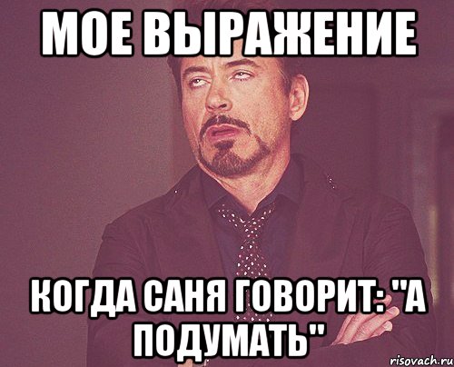 Мое выражение Когда Саня говорит: "А подумать", Мем твое выражение лица