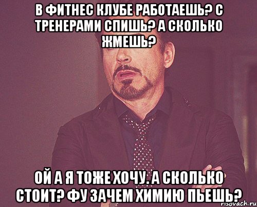 в фитнес клубе работаешь? с тренерами спишь? а сколько жмешь? ой а я тоже хочу. а сколько стоит? фу зачем химию пьешь?, Мем твое выражение лица