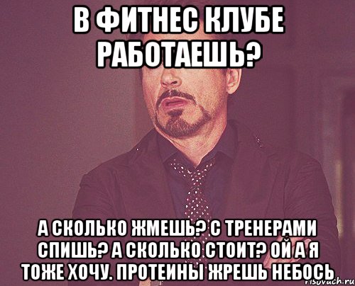 В фитнес клубе работаешь? а сколько жмешь? с тренерами спишь? а сколько стоит? ой а я тоже хочу. протеины жрешь небось, Мем твое выражение лица