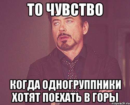 то чувство когда одногруппники хотят поехать в горы, Мем твое выражение лица