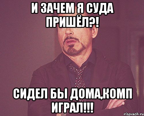 И зачем я суда пришёл?! Сидел бы дома,комп играл!!!, Мем твое выражение лица