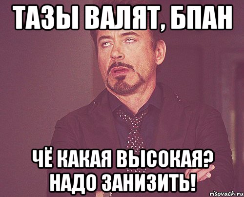 тазы валят, бпан чё какая высокая? надо занизить!, Мем твое выражение лица