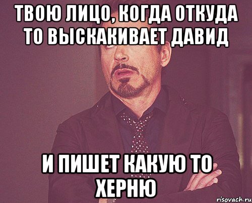 твою лицо, когда откуда то выскакивает давид и пишет какую то херню, Мем твое выражение лица