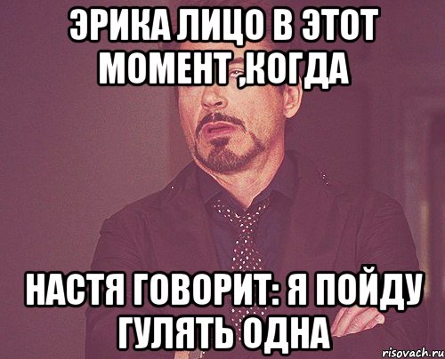 Эрика лицо в этот момент ,когда Настя говорит: я пойду гулять одна, Мем твое выражение лица