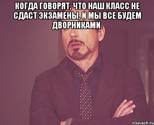 Когда говорят, что наш класс не сдаст экзамены, и мы все будем дворниками. , Мем твое выражение лица