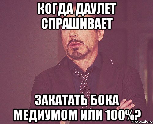 Когда Даулет спрашивает Закатать бока медиумом или 100%?, Мем твое выражение лица