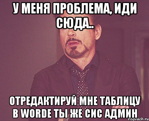 У меня проблема, иди сюда.. отредактируй мне таблицу в worde ты же сис админ, Мем твое выражение лица