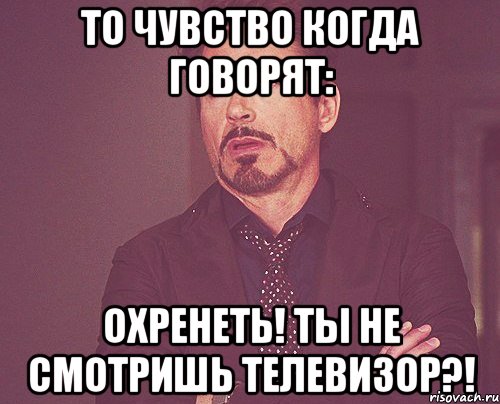 То чувство когда говорят: Охренеть! Ты не смотришь телевизор?!, Мем твое выражение лица