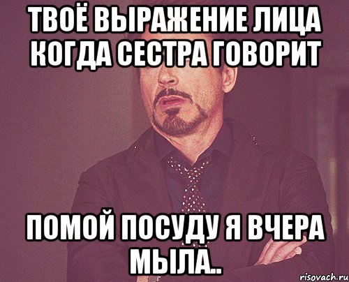 твоё выражение лица когда сестра говорит помой посуду я вчера мыла.., Мем твое выражение лица