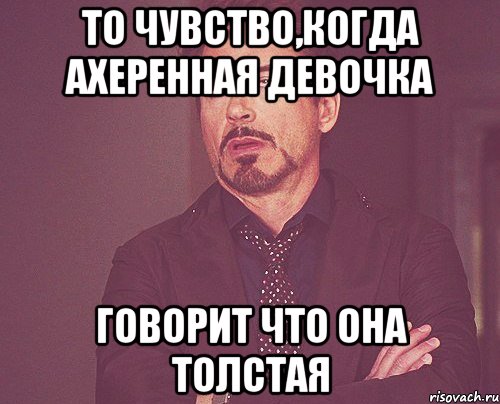 То чувство,когда ахеренная девочка говорит что она толстая, Мем твое выражение лица