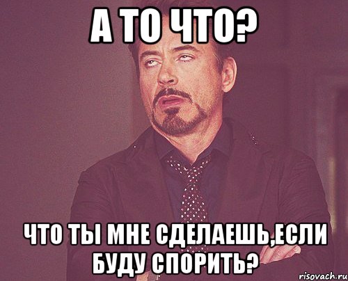 а то что? что ты мне сделаешь,если буду спорить?, Мем твое выражение лица