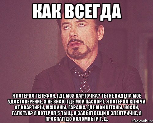 Как всегда Я потерял телефон, где моя карточка? Ты не видела мое удостоверение, я не знаю где мой паспорт, я потерял ключи от квартиры, машины, гаража, где мои штаны, носки, галстук? Я потерял 5 тыщ, я забыл вещи в электричке, я проспал до Коломны и т. д., Мем твое выражение лица